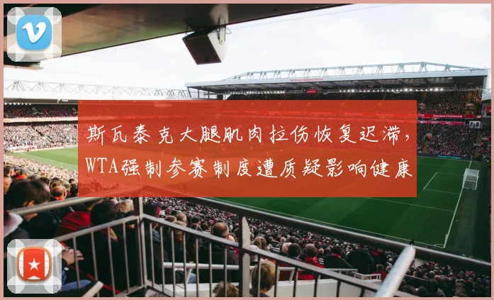 斯瓦泰克大腿肌肉拉伤恢复迟滞，WTA强制参赛制度遭质疑影响健康